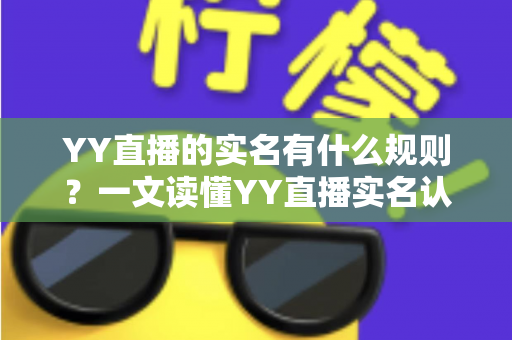 YY直播的实名有什么规则?一文读懂YY直播实名认证规则、流程与常见问题 YY直播的实名有什么规则?一文读懂YY直播实名认证规则、流程与常见问题