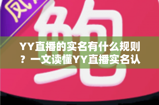 YY直播的实名有什么规则?一文读懂YY直播实名认证规则、流程与常见问题 YY直播的实名有什么规则?一文读懂YY直播实名认证规则、流程与常见问题