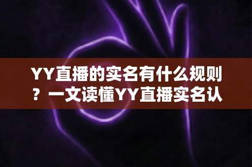 YY直播的实名有什么规则?一文读懂YY直播实名认证规则、流程与常见问题 YY直播的实名有什么规则?一文读懂YY直播实名认证规则、流程与常见问题