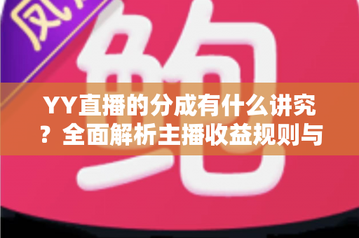 YY直播的分成有什么讲究?全面解析主播收益规则与提升收益的实用技巧 YY直播的分成有什么讲究?全面解析主播收益规则与提升收益的实用技巧