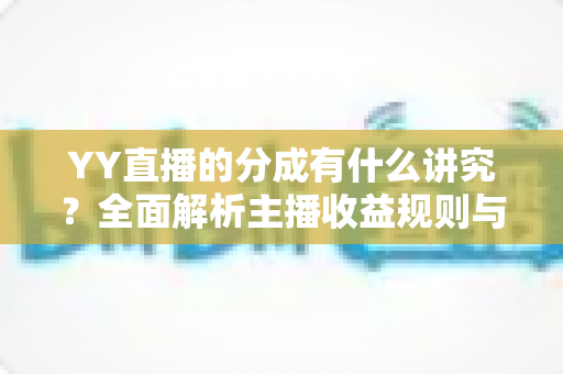 YY直播的分成有什么讲究?全面解析主播收益规则与提升收益的实用技巧 YY直播的分成有什么讲究?全面解析主播收益规则与提升收益的实用技巧