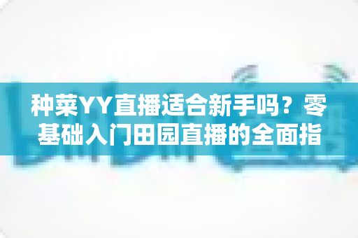 种菜YY直播适合新手吗?零基础入门田园直播的全面指南与实用建议 种菜YY直播适合新手吗?零基础入门田园直播的全面指南与实用建议
