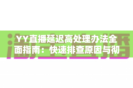 YY直播延迟高处理办法全面指南:快速排查原因与彻底解决的实用技巧 YY直播延迟高处理办法全面指南:快速排查原因与彻底解决的实用技巧