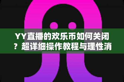 YY直播的欢乐币如何关闭?超详细操作教程与理性消费管理指南 YY直播的欢乐币如何关闭?超详细操作教程与理性消费管理指南