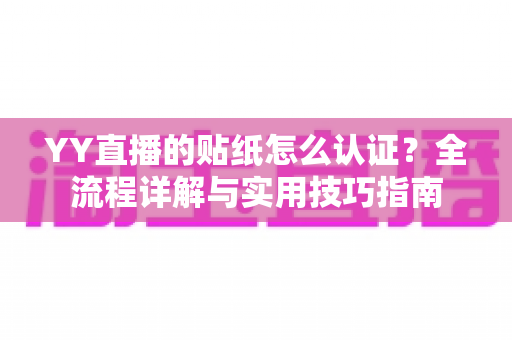 YY直播的贴纸怎么认证？全流程详解与实用技巧指南