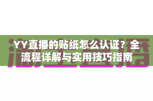 YY直播的贴纸怎么认证？全流程详解与实用技巧指南