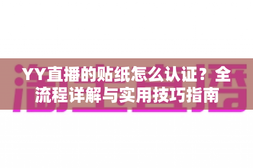YY直播的贴纸怎么认证？全流程详解与实用技巧指南