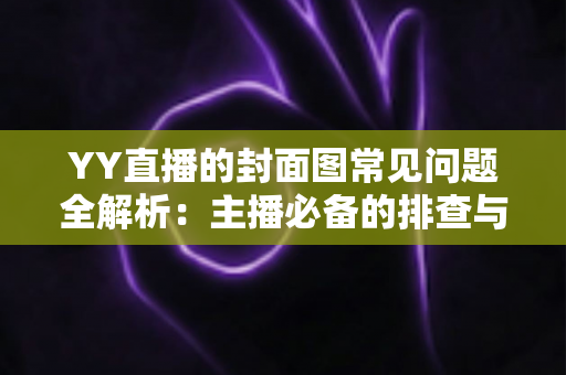 YY直播的封面图常见问题全解析：主播必备的排查与优化实战指南