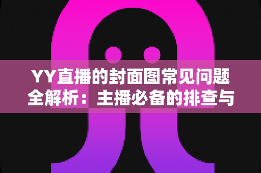 YY直播的封面图常见问题全解析：主播必备的排查与优化实战指南