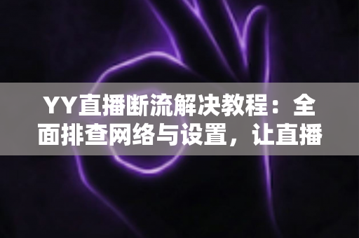 YY直播断流解决教程:全面排查网络与设置,让直播稳定不掉线的完整指南 YY直播断流解决教程:全面排查网络与设置,让直播稳定不掉线的完整指南