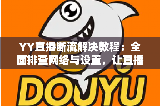 YY直播断流解决教程:全面排查网络与设置,让直播稳定不掉线的完整指南 YY直播断流解决教程:全面排查网络与设置,让直播稳定不掉线的完整指南