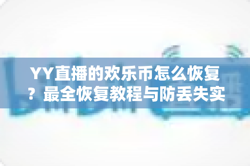 YY直播的欢乐币怎么恢复?最全恢复教程与防丢失实用攻略一次讲清 YY直播的欢乐币怎么恢复?最全恢复教程与防丢失实用攻略一次讲清