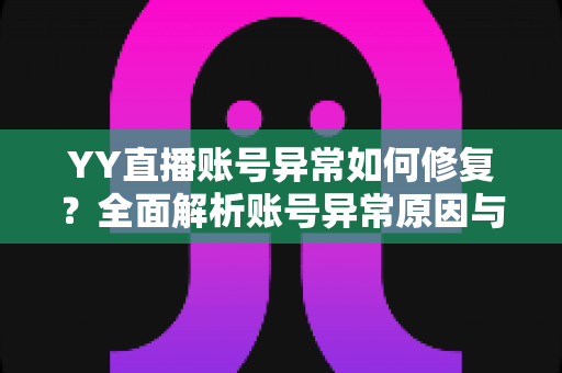 YY直播账号异常如何修复?全面解析账号异常原因与高效恢复方案 YY直播账号异常如何修复?全面解析账号异常原因与高效恢复方案