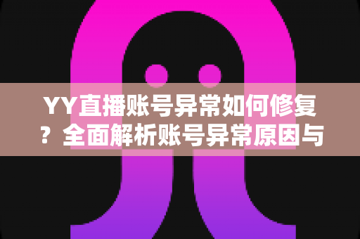 YY直播账号异常如何修复?全面解析账号异常原因与高效恢复方案 YY直播账号异常如何修复?全面解析账号异常原因与高效恢复方案