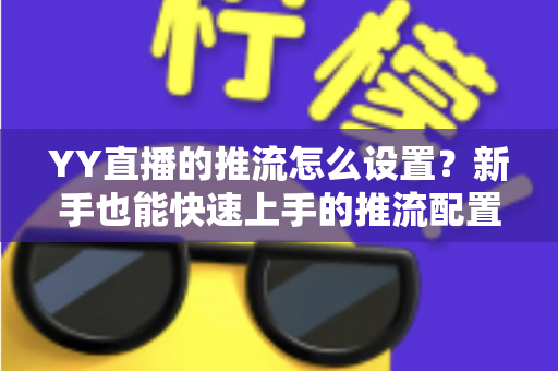 YY直播的推流怎么设置？新手也能快速上手的推流配置完整教程