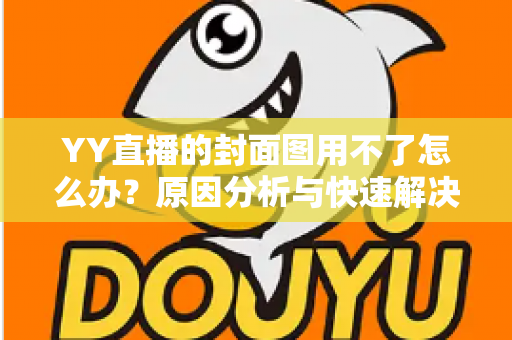 YY直播的封面图用不了怎么办?原因分析与快速解决方法全攻略 YY直播的封面图用不了怎么办?原因分析与快速解决方法全攻略