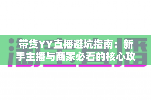 带货YY直播避坑指南：新手主播与商家必看的核心攻略与实战经验
