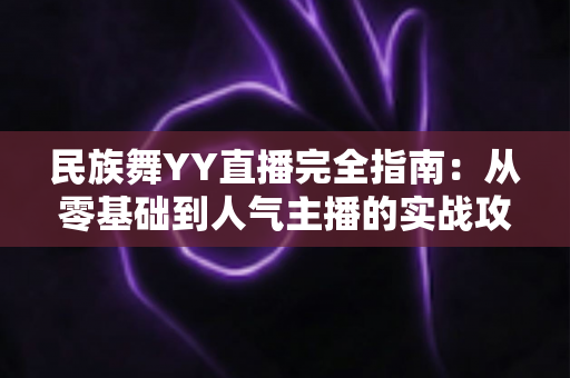 民族舞YY直播完全指南:从零基础到人气主播的实战攻略与运营心得 民族舞YY直播完全指南:从零基础到人气主播的实战攻略与运营心得