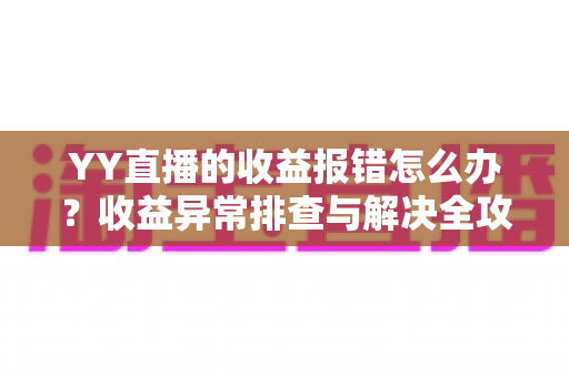 YY直播的收益报错怎么办？收益异常排查与解决全攻略，主播必看的实用指南