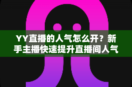 YY直播的人气怎么开?新手主播快速提升直播间人气的完整攻略 YY直播的人气怎么开?新手主播快速提升直播间人气的完整攻略