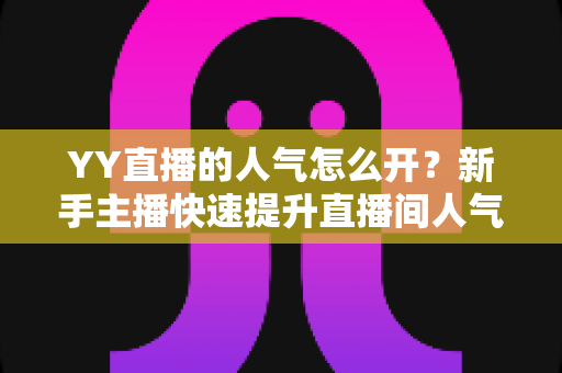 YY直播的人气怎么开?新手主播快速提升直播间人气的完整攻略 YY直播的人气怎么开?新手主播快速提升直播间人气的完整攻略