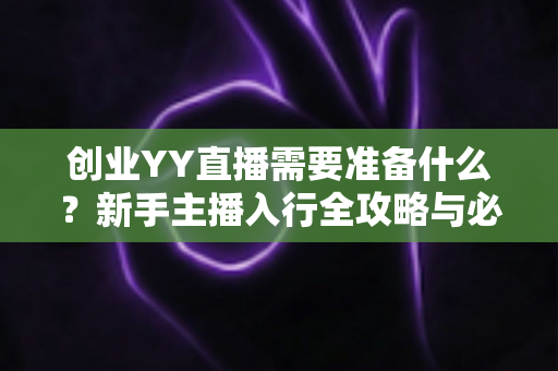 创业YY直播需要准备什么？新手主播入行全攻略与必备清单详解