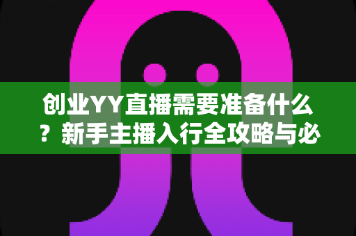 创业YY直播需要准备什么？新手主播入行全攻略与必备清单详解