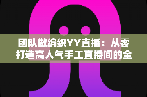 团队做编织YY直播：从零打造高人气手工直播间的全流程实战指南