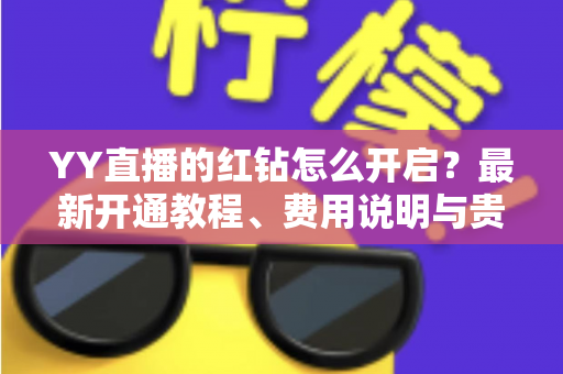 YY直播的红钻怎么开启?最新开通教程、费用说明与贵族特权全解析 YY直播的红钻怎么开启?最新开通教程、费用说明与贵族特权全解析