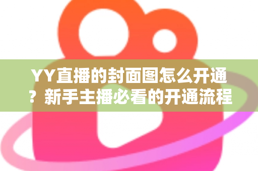 YY直播的封面图怎么开通?新手主播必看的开通流程与吸睛设置全攻略 YY直播的封面图怎么开通?新手主播必看的开通流程与吸睛设置全攻略