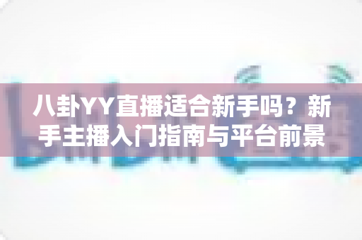 八卦YY直播适合新手吗？新手主播入门指南与平台前景全面解析
