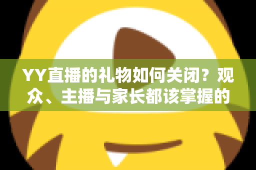 YY直播的礼物如何关闭?观众、主播与家长都该掌握的礼物功能设置全攻略 YY直播的礼物如何关闭?观众、主播与家长都该掌握的礼物功能设置全攻略
