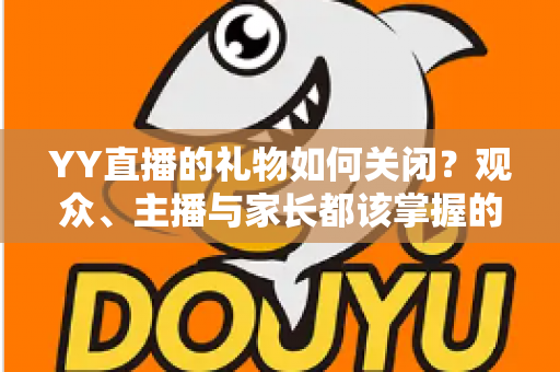 YY直播的礼物如何关闭?观众、主播与家长都该掌握的礼物功能设置全攻略 YY直播的礼物如何关闭?观众、主播与家长都该掌握的礼物功能设置全攻略