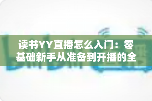 读书YY直播怎么入门:零基础新手从准备到开播的全方位实战指南 读书YY直播怎么入门:零基础新手从准备到开播的全方位实战指南