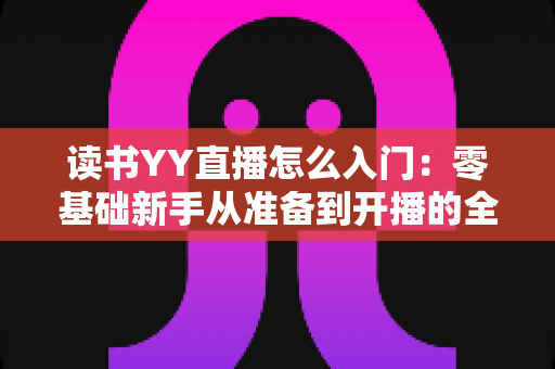 读书YY直播怎么入门:零基础新手从准备到开播的全方位实战指南 读书YY直播怎么入门:零基础新手从准备到开播的全方位实战指南