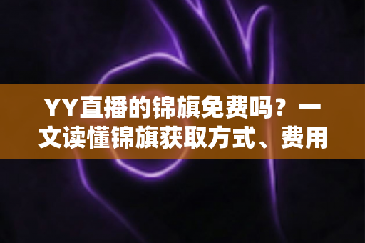 YY直播的锦旗免费吗?一文读懂锦旗获取方式、费用真相与实用攻略 YY直播的锦旗免费吗?一文读懂锦旗获取方式、费用真相与实用攻略