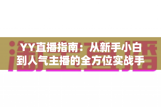 YY直播指南:从新手小白到人气主播的全方位实战手册 YY直播指南:从新手小白到人气主播的全方位实战手册