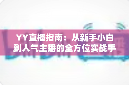YY直播指南:从新手小白到人气主播的全方位实战手册 YY直播指南:从新手小白到人气主播的全方位实战手册