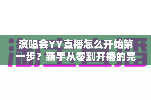 演唱会YY直播怎么开始第一步?新手从零到开播的完整实战指南 演唱会YY直播怎么开始第一步?新手从零到开播的完整实战指南