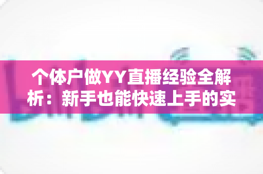 个体户做YY直播经验全解析:新手也能快速上手的实战指南 个体户做YY直播经验全解析:新手也能快速上手的实战指南