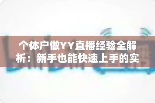 个体户做YY直播经验全解析:新手也能快速上手的实战指南 个体户做YY直播经验全解析:新手也能快速上手的实战指南