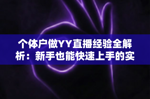 个体户做YY直播经验全解析:新手也能快速上手的实战指南 个体户做YY直播经验全解析:新手也能快速上手的实战指南