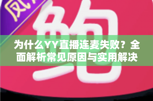 为什么YY直播连麦失败?全面解析常见原因与实用解决方案指南 为什么YY直播连麦失败?全面解析常见原因与实用解决方案指南