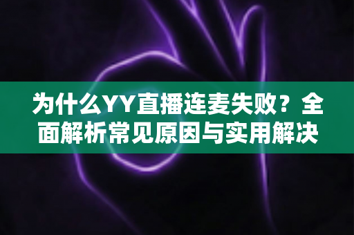 为什么YY直播连麦失败?全面解析常见原因与实用解决方案指南 为什么YY直播连麦失败?全面解析常见原因与实用解决方案指南