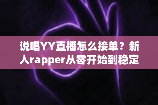 说唱YY直播怎么接单?新人rapper从零开始到稳定接单变现的全流程实战指南 说唱YY直播怎么接单?新人rapper从零开始到稳定接单变现的全流程实战指南