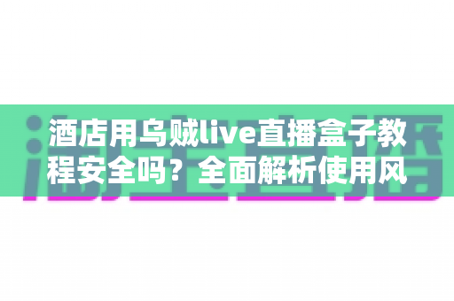酒店用乌贼live直播盒子教程安全吗？全面解析使用风险与防范指南