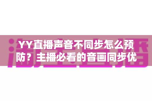 YY直播声音不同步怎么预防?主播必看的音画同步优化全攻略 YY直播声音不同步怎么预防?主播必看的音画同步优化全攻略