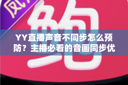 YY直播声音不同步怎么预防?主播必看的音画同步优化全攻略 YY直播声音不同步怎么预防?主播必看的音画同步优化全攻略