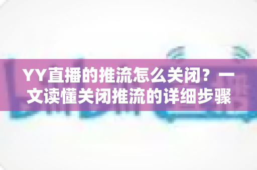 YY直播的推流怎么关闭?一文读懂关闭推流的详细步骤、常见问题与实用避坑指南 YY直播的推流怎么关闭?一文读懂关闭推流的详细步骤、常见问题与实用避坑指南