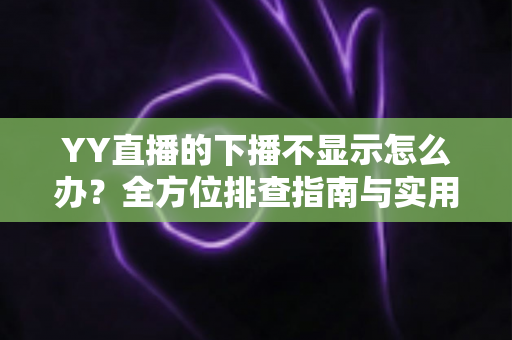 YY直播的下播不显示怎么办？全方位排查指南与实用解决技巧一网打尽